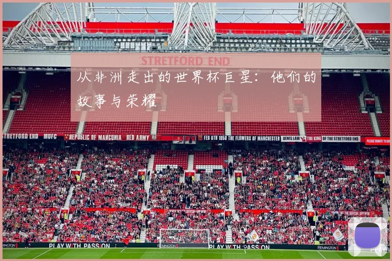 从非洲走出的世界杯巨星:他们的故事与荣耀