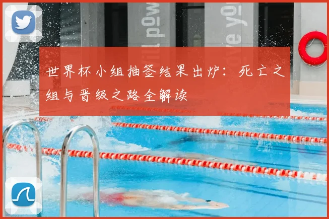 世界杯小组抽签结果出炉：死亡之组与晋级之路全解读