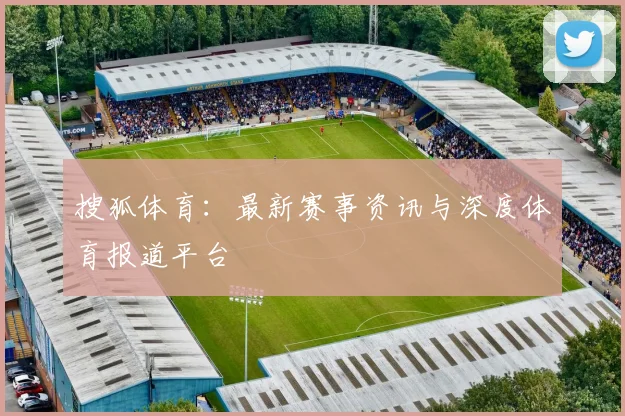 搜狐体育:最新赛事资讯与深度体育报道平台