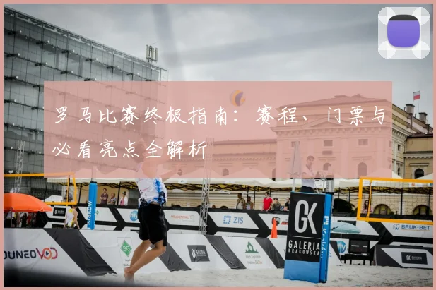 罗马比赛终极指南：赛程、门票与必看亮点全解析
