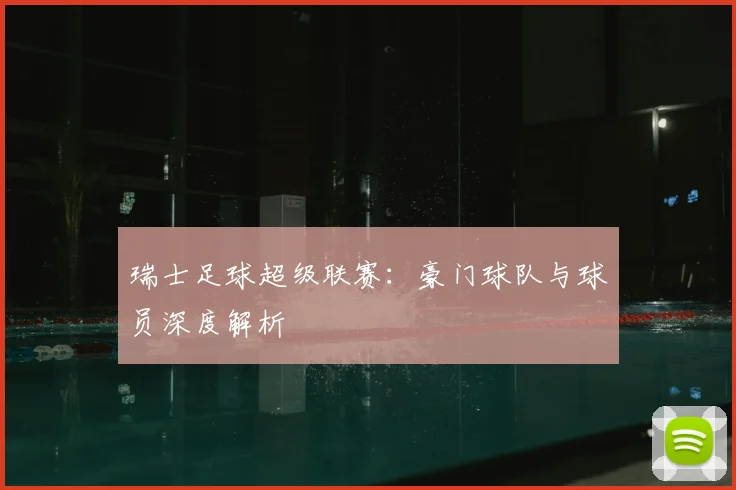 瑞士足球超级联赛：豪门球队与球员深度解析