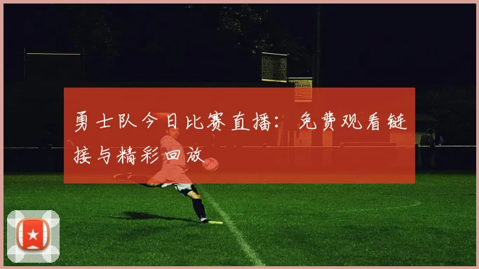 勇士队今日比赛直播:免费观看链接与精彩回放