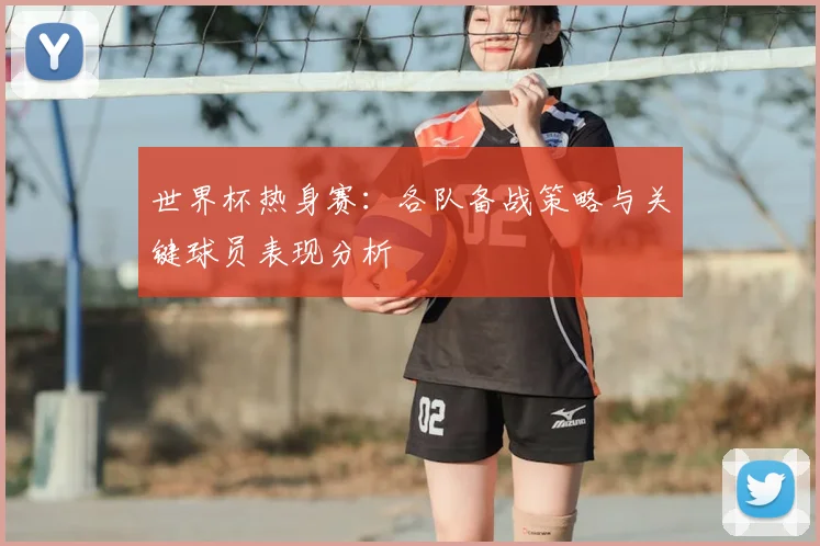 世界杯热身赛：各队备战策略与关键球员表现分析
