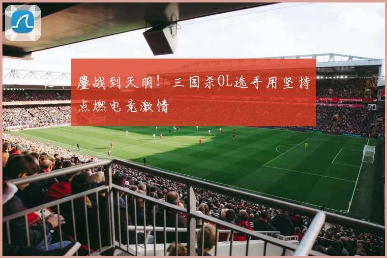 鏖战到天明！三国杀OL选手用坚持点燃电竞激情
