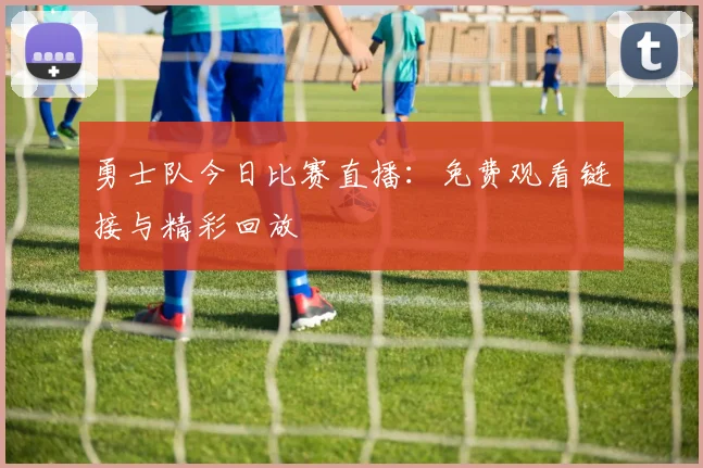 勇士队今日比赛直播：免费观看链接与精彩回放